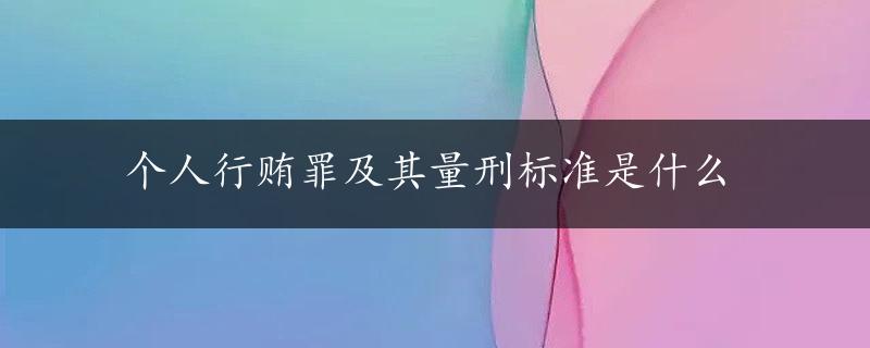 个人行贿罪及其量刑标准是什么