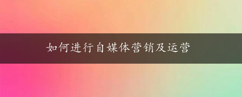 如何进行自媒体营销及运营