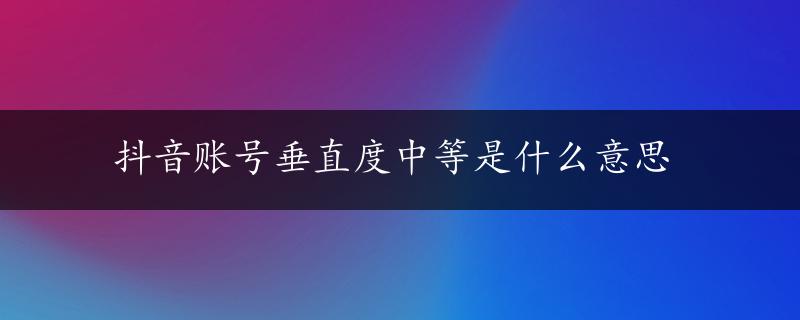 抖音账号垂直度中等是什么意思