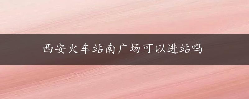 西安火车站南广场可以进站吗