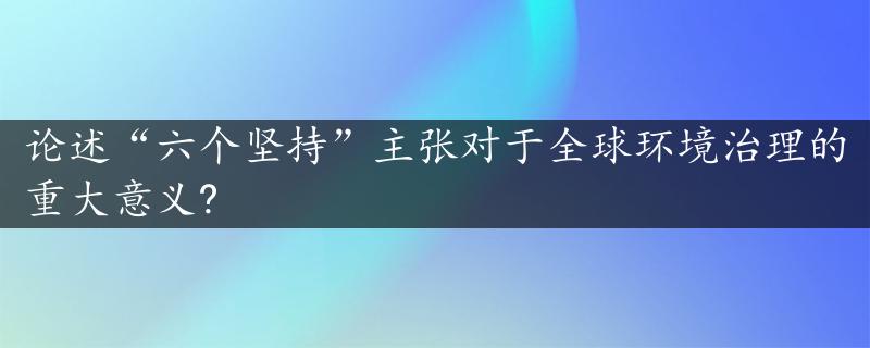 论述“六个坚持”主张对于全球环境治理的重大意义?