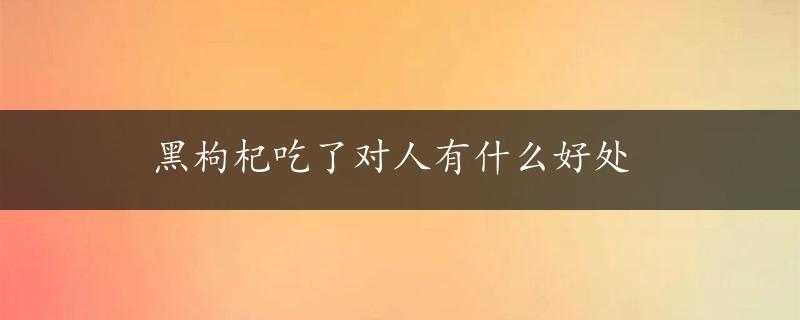 黑枸杞吃了对人有什么好处