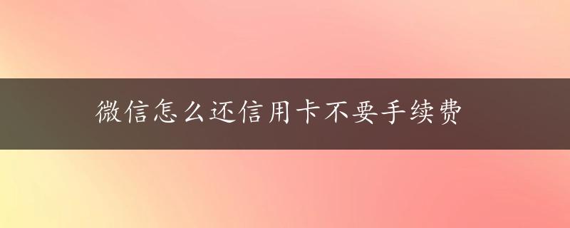 微信怎么还信用卡不要手续费