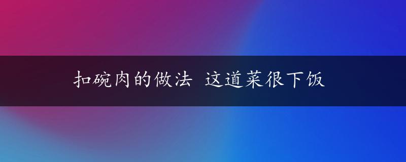 扣碗肉的做法 这道菜很下饭