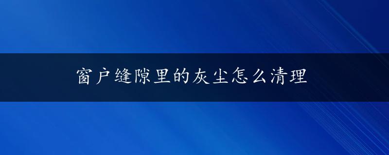 窗户缝隙里的灰尘怎么清理