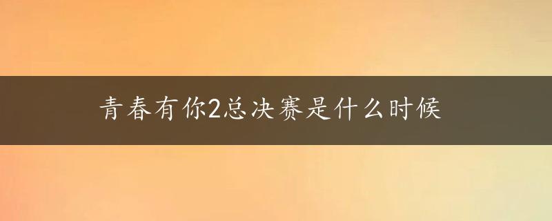 青春有你2总决赛是什么时候