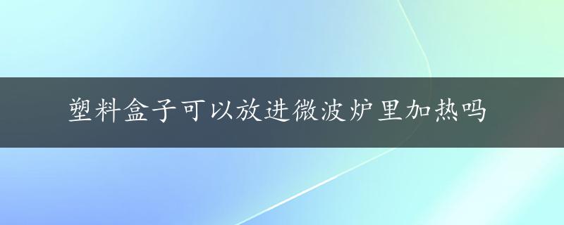 塑料盒子可以放进微波炉里加热吗