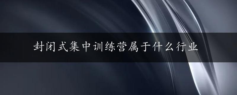 封闭式集中训练营属于什么行业