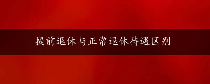 提前退休与正常退休待遇区别