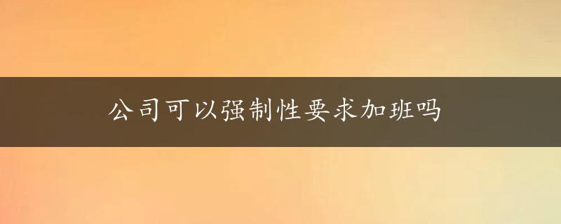 公司可以强制性要求加班吗