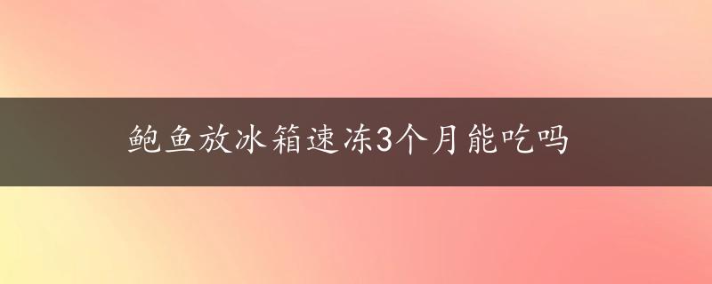 鲍鱼放冰箱速冻3个月能吃吗