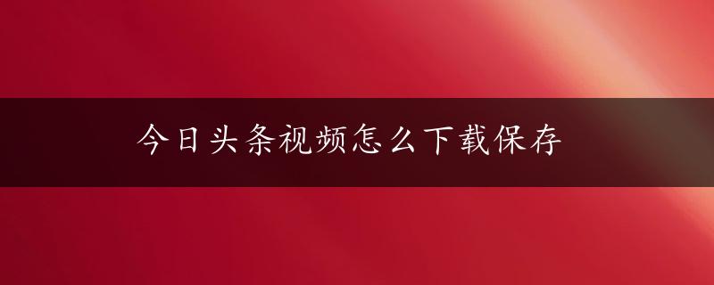 今日头条视频怎么下载保存