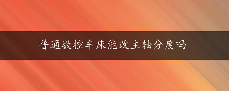 普通数控车床能改主轴分度吗