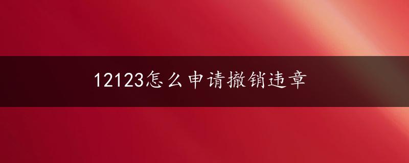 12123怎么申请撤销违章