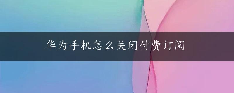 华为手机怎么关闭付费订阅