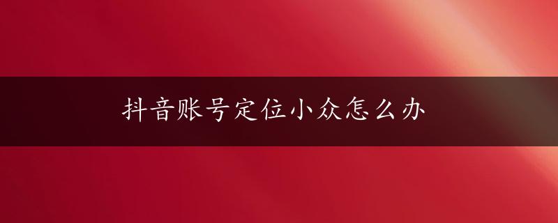 抖音账号定位小众怎么办