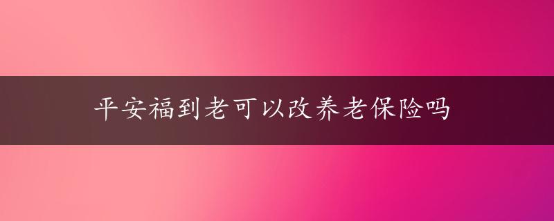 平安福到老可以改养老保险吗