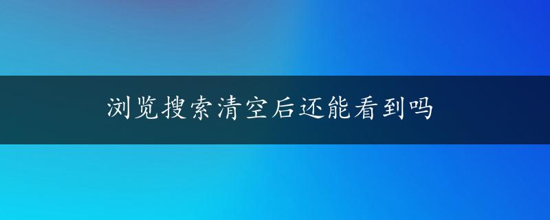 浏览搜索清空后还能看到吗