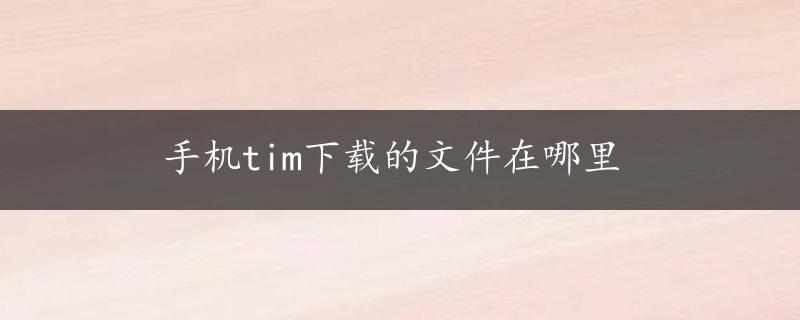 手机tim下载的文件在哪里