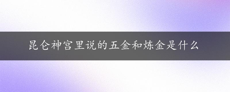 昆仑神宫里说的五金和炼金是什么