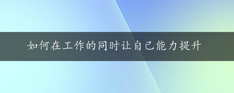 如何在工作的同时让自己能力提升