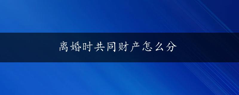 离婚时共同财产怎么分