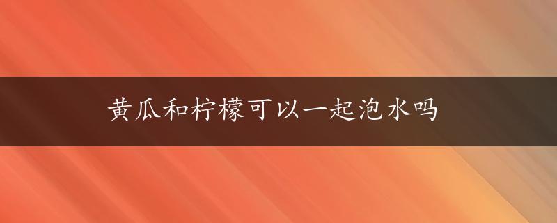 黄瓜和柠檬可以一起泡水吗