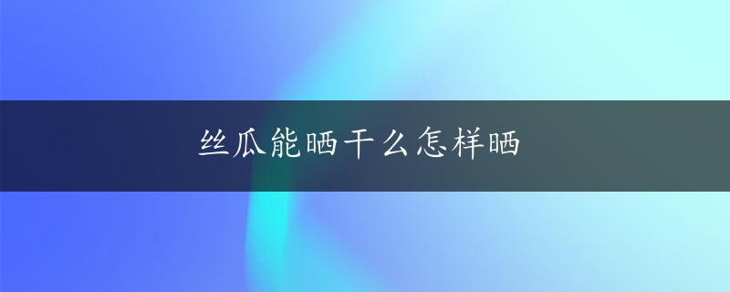 丝瓜能晒干么怎样晒