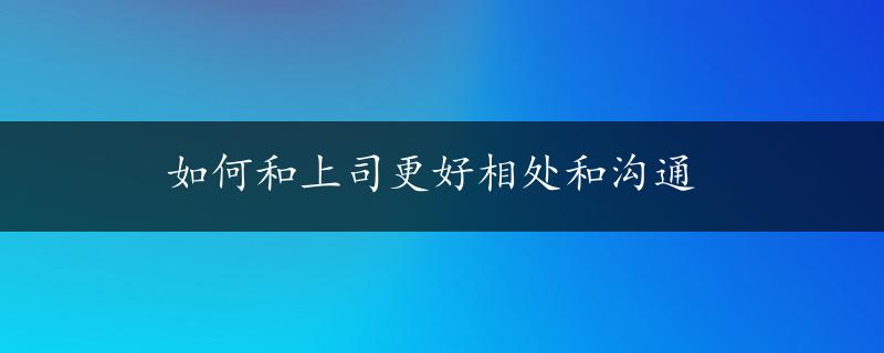 如何和上司更好相处和沟通