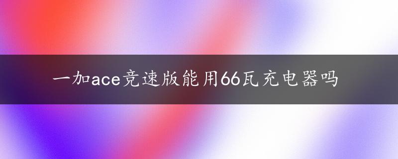 一加ace竞速版能用66瓦充电器吗