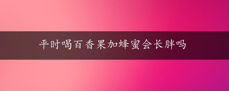 平时喝百香果加蜂蜜会长胖吗