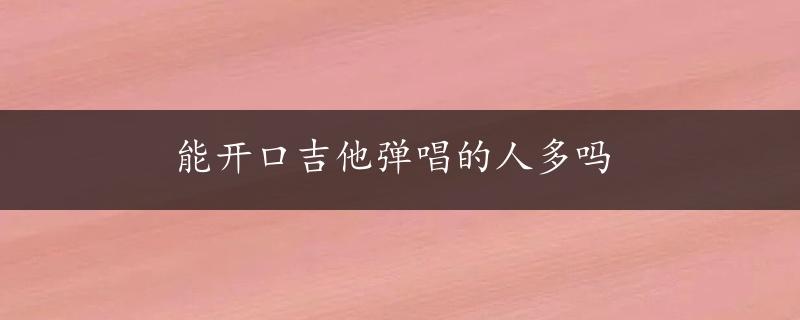 能开口吉他弹唱的人多吗