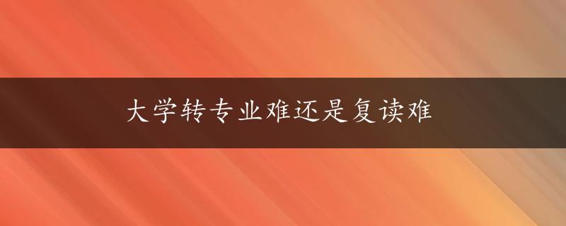 大学转专业难还是复读难