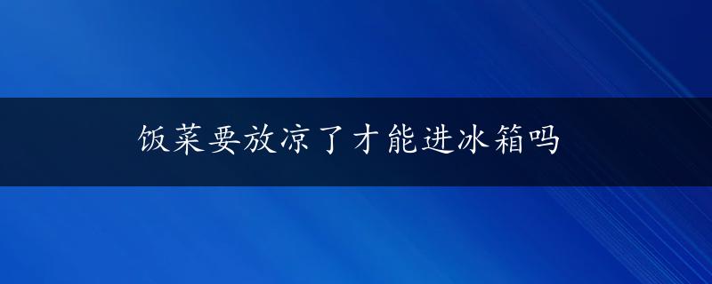 饭菜要放凉了才能进冰箱吗