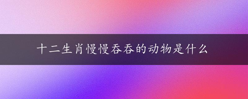 十二生肖慢慢吞吞的动物是什么