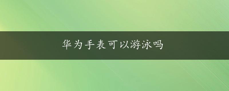 华为手表可以游泳吗