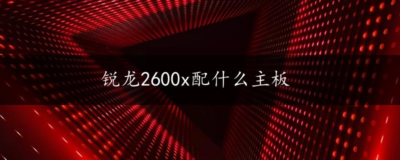 锐龙2600x配什么主板