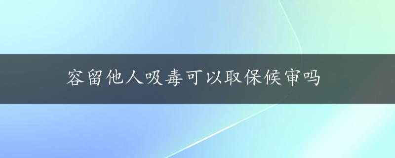 容留他人吸毒可以取保候审吗