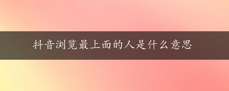 抖音浏览最上面的人是什么意思