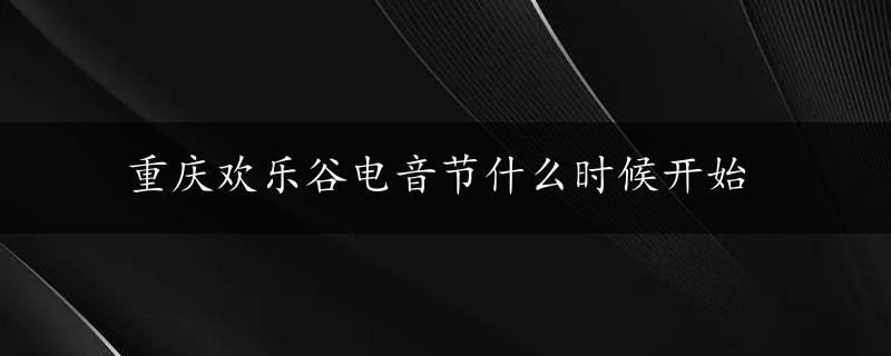 重庆欢乐谷电音节什么时候开始