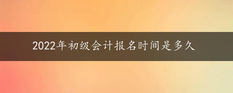 2022年初级会计报名时间是多久