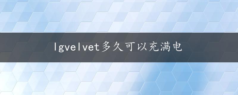 lgvelvet多久可以充满电