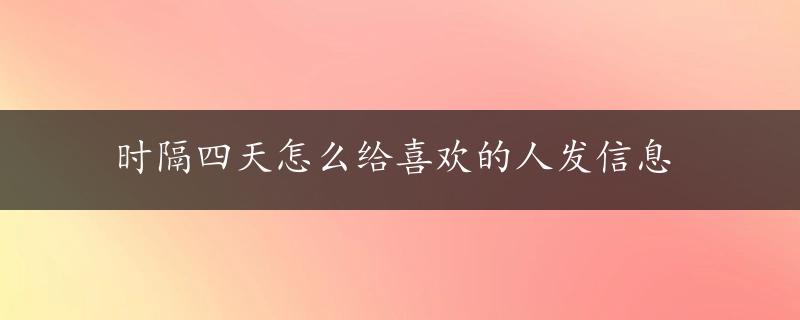 时隔四天怎么给喜欢的人发信息