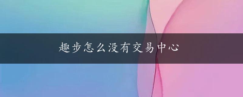 趣步怎么没有交易中心