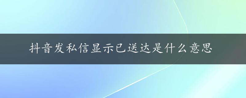 抖音发私信显示已送达是什么意思