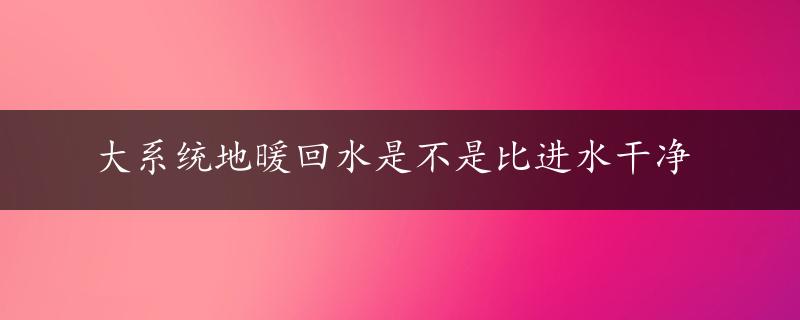 大系统地暖回水是不是比进水干净