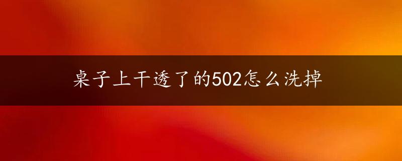 桌子上干透了的502怎么洗掉