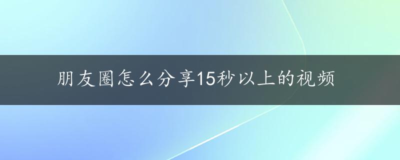 朋友圈怎么分享15秒以上的视频