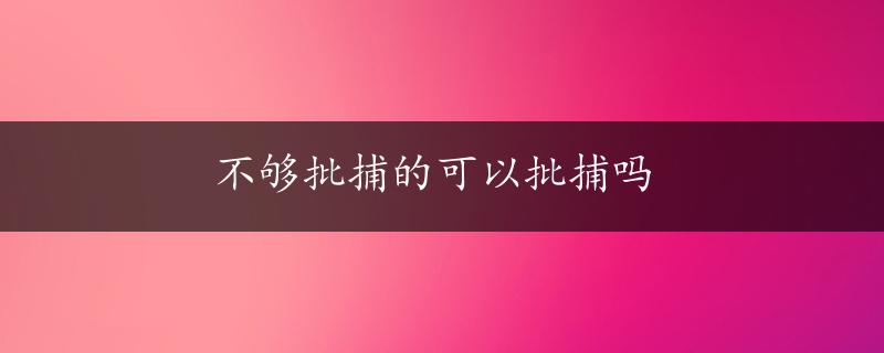 不够批捕的可以批捕吗