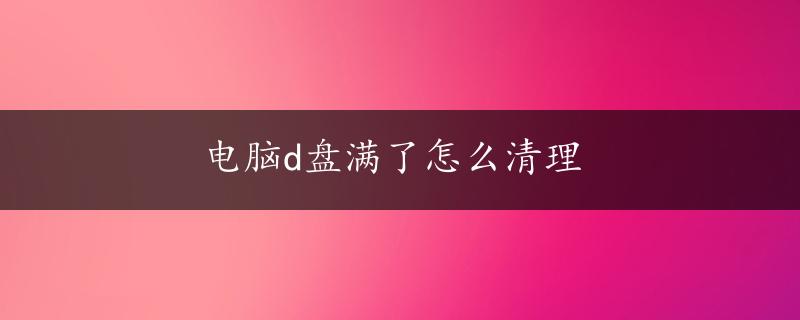 电脑d盘满了怎么清理